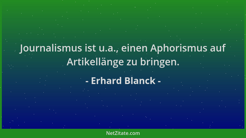 Erhard Blanck - Journalismus ist u.a., einen Aphorismus auf Artikellänge zu bringen....