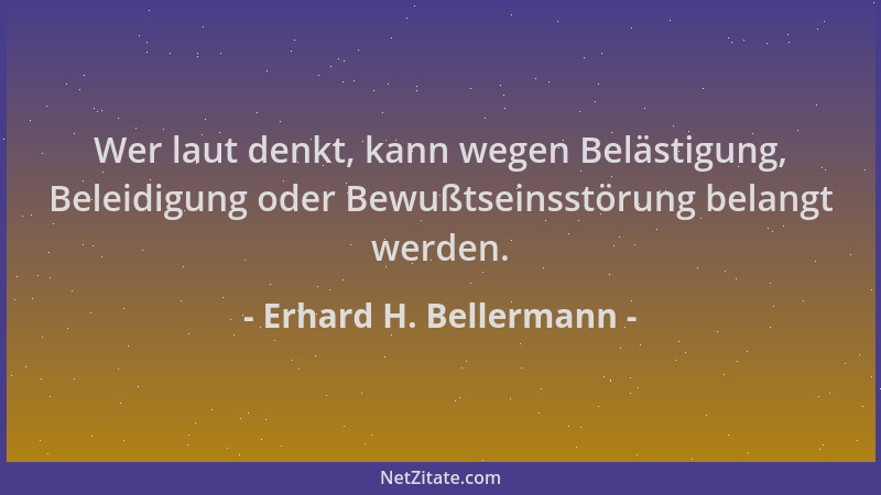 Erhard H. Bellermann - Wer laut denkt, kann wegen Belästigung, Beleidigung oder Bewußtseinsstörung belangt werden....