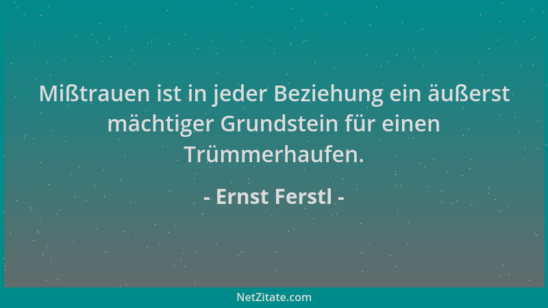 Ernst Ferstl - Mißtrauen ist in jeder Beziehung ein äußerst mächtiger Grundstein für einen Trümmerhaufen....