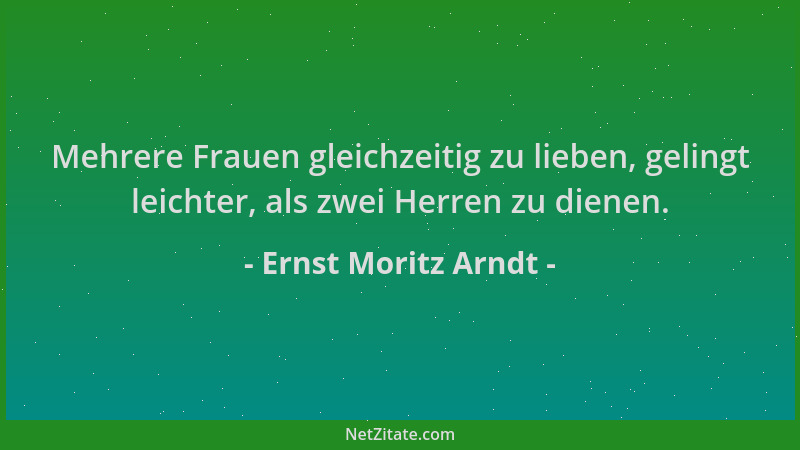 Ernst Moritz Arndt - Mehrere Frauen gleichzeitig zu lieben, gelingt leichter, als zwei Herren zu dienen....