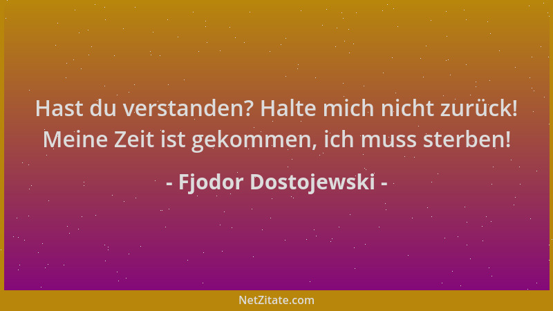 Fjodor Dostojewski - Hast du verstanden? Halte mich nicht zurück! Meine Zeit ist gekommen, ich muss sterben!...