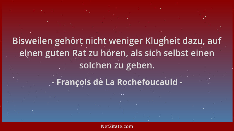 François de La Rochefoucauld - Bisweilen gehört nicht weniger Klugheit dazu, auf einen guten Rat zu hören, als sich selbst...