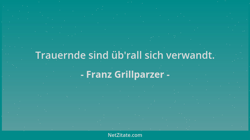 Franz Grillparzer - Trauernde sind üb 'rall sich verwandt....