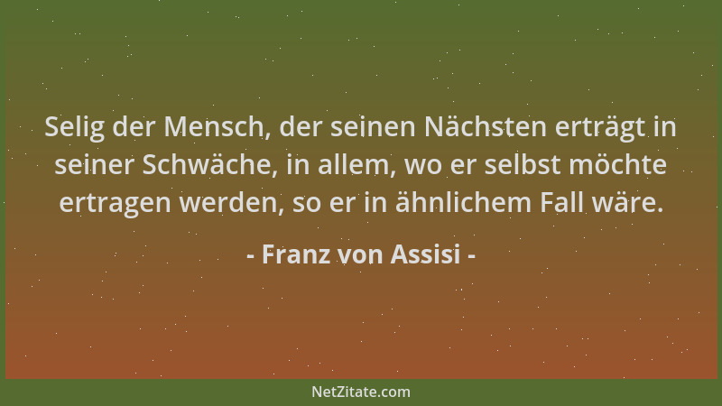 Franz von Assisi - Selig der Mensch, der seinen Nächsten erträgt in seiner Schwäche, in allem, wo er selbst möchte ertragen...