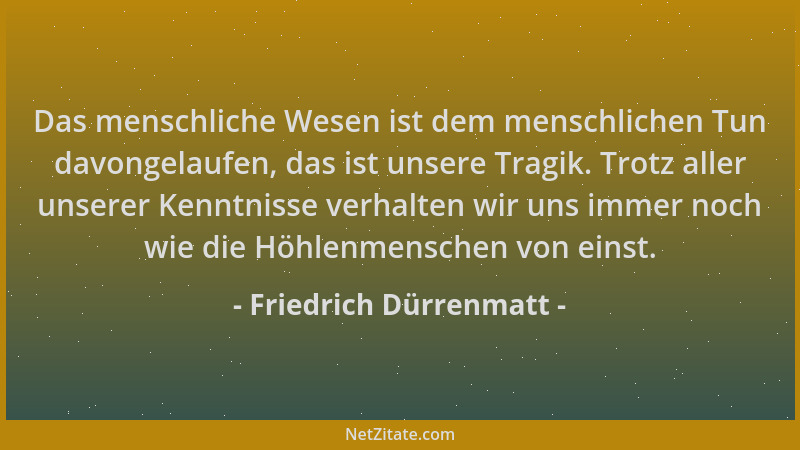 Friedrich Dürrenmatt - Das menschliche Wesen ist dem menschlichen Tun davongelaufen, das ist unsere Tragik. Trotz aller uns...