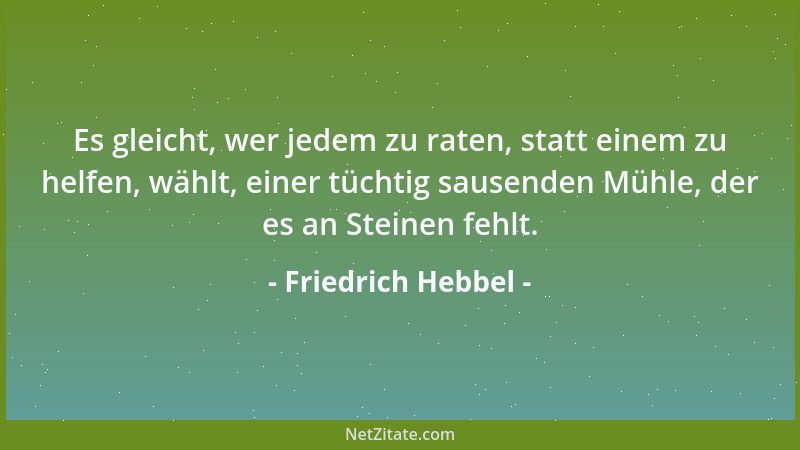 Friedrich Hebbel - Es gleicht, wer jedem zu raten, statt einem zu helfen, wählt, einer tüchtig sausenden Mühle, der es an S...