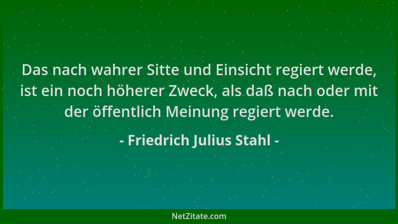 Friedrich Julius Stahl - Das nach wahrer Sitte und Einsicht regiert werde, ist ein noch höherer Zweck, als daß nach oder mi...