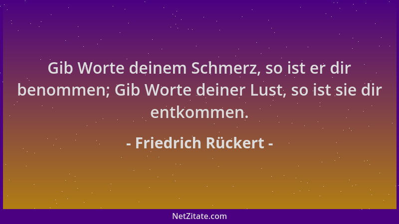 Friedrich Rückert - Gib Worte deinem Schmerz, so ist er dir benommen; Gib Worte deiner Lust, so ist sie dir entkommen....