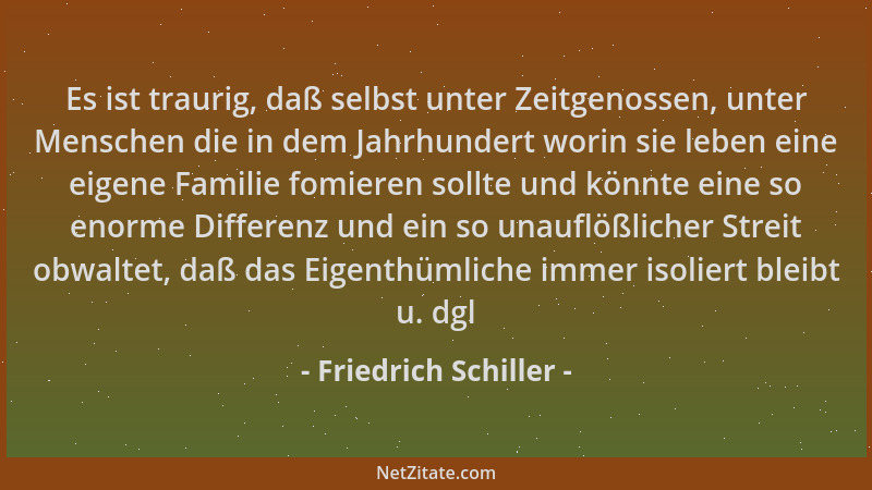 Friedrich Schiller - Es ist traurig, daß selbst unter Zeitgenossen, unter Menschen die in dem Jahrhundert worin sie leben e...