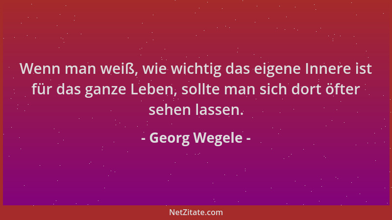 Georg Wegele - Wenn man weiß, wie wichtig das eigene Innere ist für das ganze Leben, sollte man sich dort öfter sehen lasse...