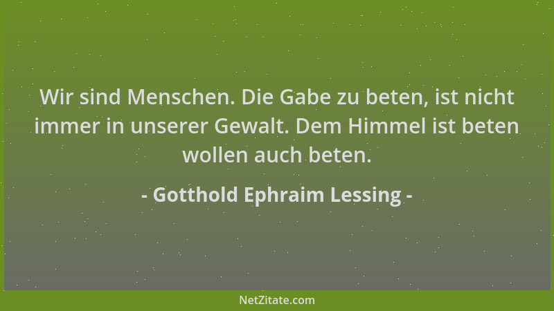 Gotthold Ephraim Lessing - Wir sind Menschen. Die Gabe zu beten, ist nicht immer in unserer Gewalt. Dem Himmel ist beten wo...