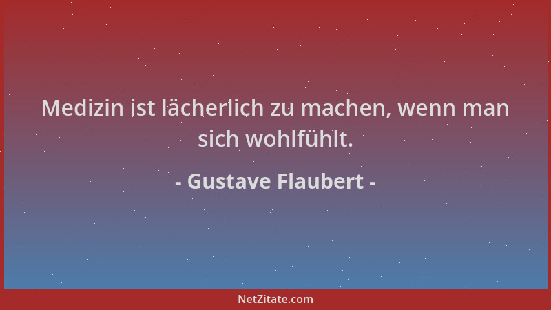 Gustave Flaubert - Medizin ist lächerlich zu machen, wenn man sich wohlfühlt....