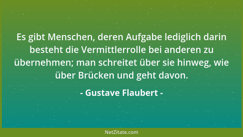 Gustave Flaubert - Es gibt Menschen, deren Aufgabe lediglich darin besteht die Vermittlerrolle bei anderen zu übernehmen; m...
