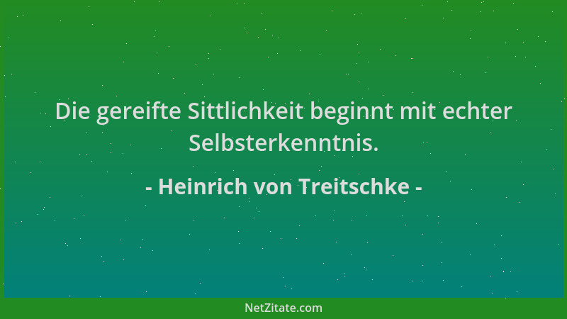 Heinrich von Treitschke - Die gereifte Sittlichkeit beginnt mit echter Selbsterkenntnis....
