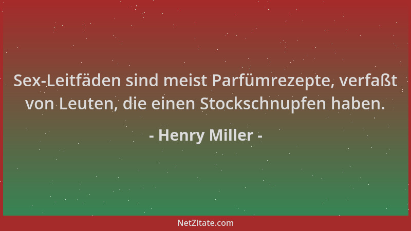 Henry Miller - Sex-Leitfäden sind meist Parfümrezepte, verfaßt von Leuten, die einen Stockschnupfen haben....