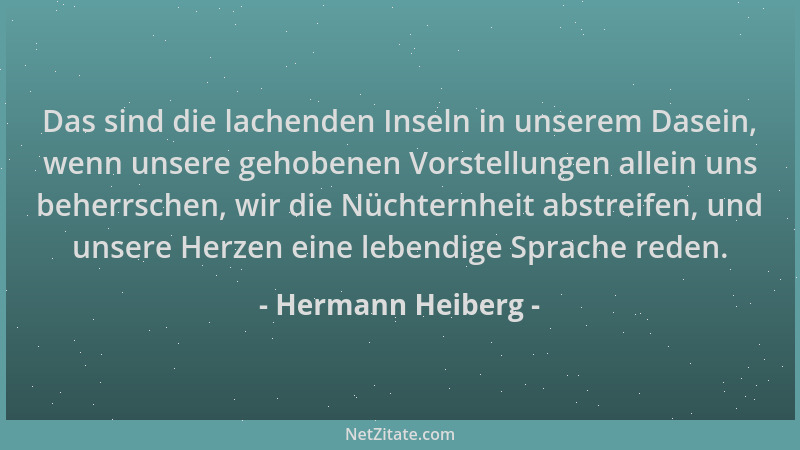 Hermann Heiberg - Das sind die lachenden Inseln in unserem Dasein, wenn unsere gehobenen Vorstellungen allein uns beherrsch...