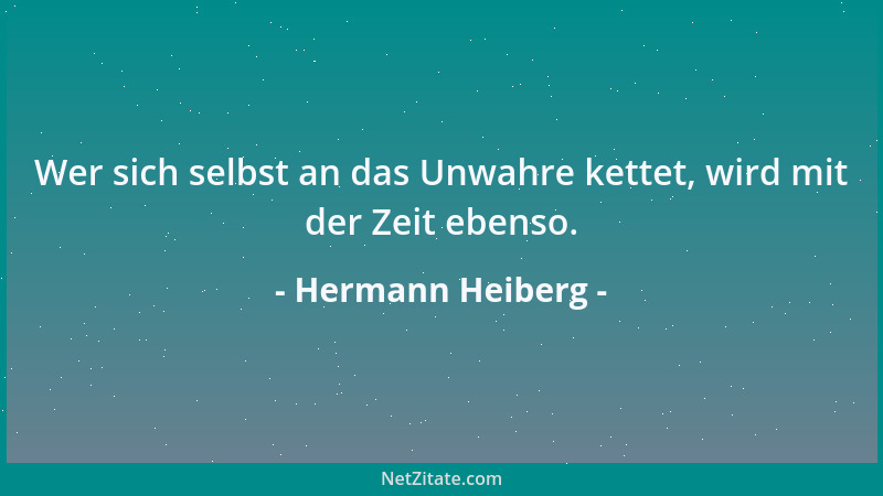 Hermann Heiberg - Wer sich selbst an das Unwahre kettet, wird mit der Zeit ebenso....