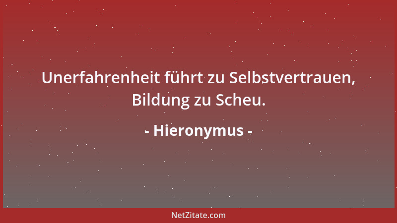 Hieronymus - Unerfahrenheit führt zu Selbstvertrauen, Bildung zu Scheu....