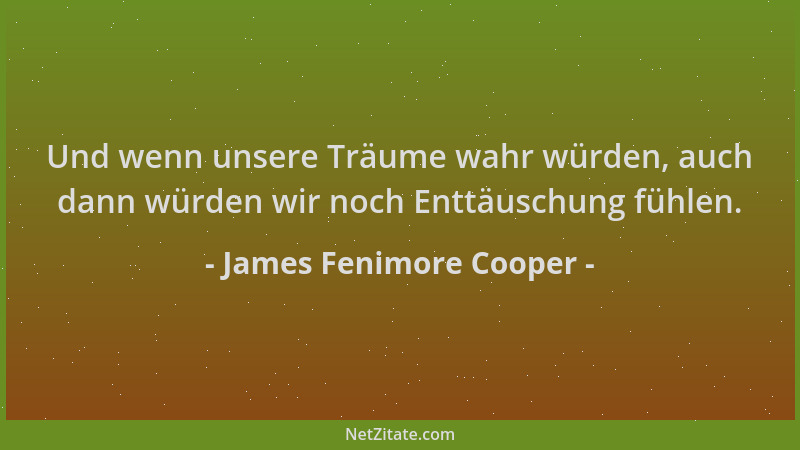 James Fenimore Cooper - Und wenn unsere Träume wahr würden, auch dann würden wir noch Enttäuschung fühlen....