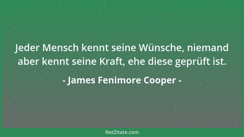 James Fenimore Cooper - Jeder Mensch kennt seine Wünsche, niemand aber kennt seine Kraft, ehe diese geprüft ist....