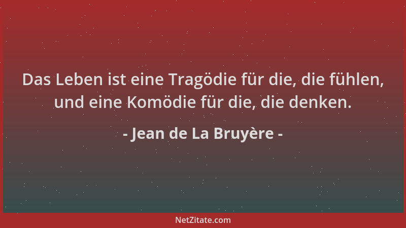 Jean de La Bruyère - Das Leben ist eine Tragödie für die, die fühlen, und eine Komödie für die, die denken....