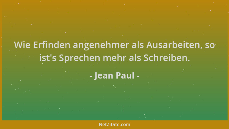 Jean Paul - Wie Erfinden angenehmer als Ausarbeiten, so ist 's Sprechen mehr als Schreiben....