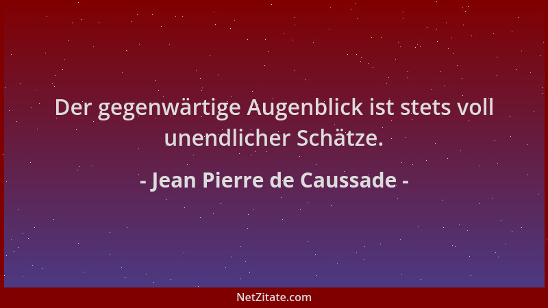 Jean Pierre de Caussade - Der gegenwärtige Augenblick ist stets voll unendlicher Schätze....