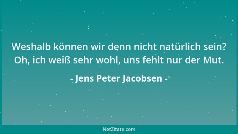 Jens Peter Jacobsen - Weshalb können wir denn nicht natürlich sein? Oh, ich weiß sehr wohl, uns fehlt nur der Mut....