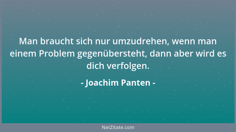 Joachim Panten - Man braucht sich nur umzudrehen, wenn man einem Problem gegenübersteht, dann aber wird es dich verfolgen....