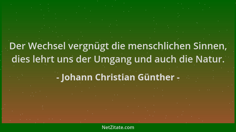 Johann Christian Günther - Der Wechsel vergnügt die menschlichen Sinnen, dies lehrt uns der Umgang und auch die Natur....