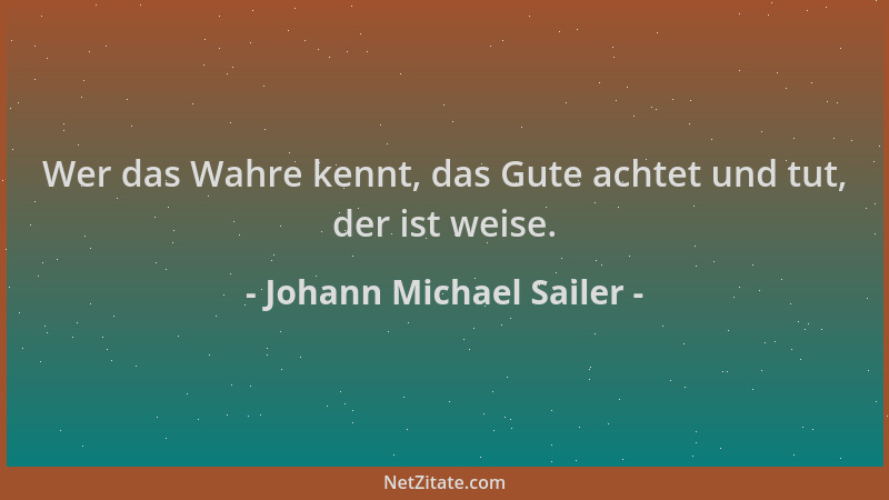 Johann Michael Sailer - Wer das Wahre kennt, das Gute achtet und tut, der ist weise....