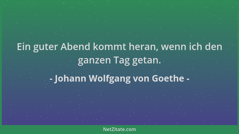 Johann Wolfgang von Goethe - Ein guter Abend kommt heran, wenn ich den ganzen Tag getan....