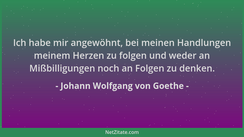Johann Wolfgang von Goethe - Ich habe mir angewöhnt, bei meinen Handlungen meinem Herzen zu folgen und weder an Mißbilligun...