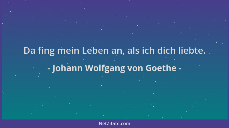 Johann Wolfgang von Goethe - Da fing mein Leben an, als ich dich liebte....