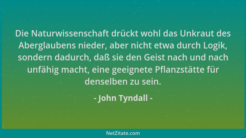 John Tyndall - Die Naturwissenschaft drückt wohl das Unkraut des Aberglaubens nieder, aber nicht etwa durch Logik, sondern...