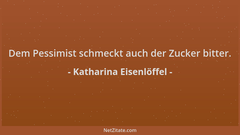 Katharina Eisenlöffel - Dem Pessimist schmeckt auch der Zucker bitter....