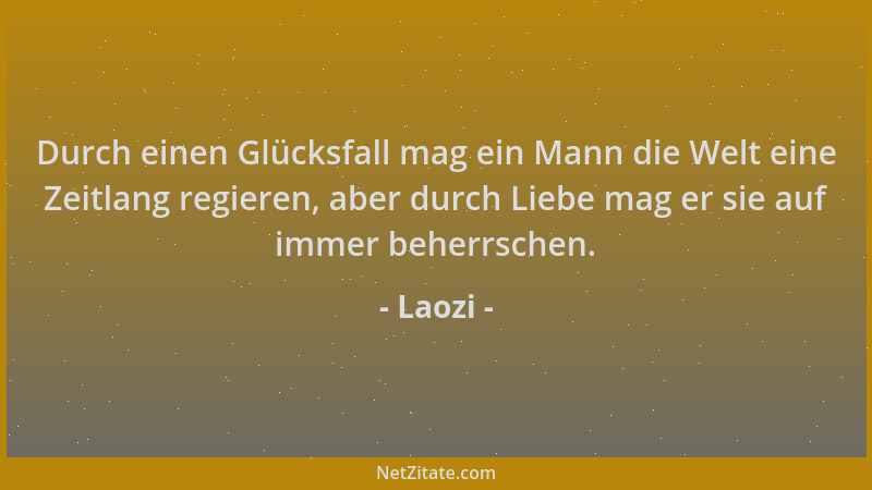 Laozi - Durch einen Glücksfall mag ein Mann die Welt eine Zeitlang regieren, aber durch Liebe mag er sie auf immer beherrsc...