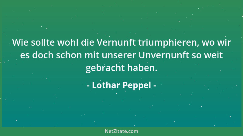 Lothar Peppel - Wie sollte wohl die Vernunft triumphieren, wo wir es doch schon mit unserer Unvernunft so weit gebracht hab...