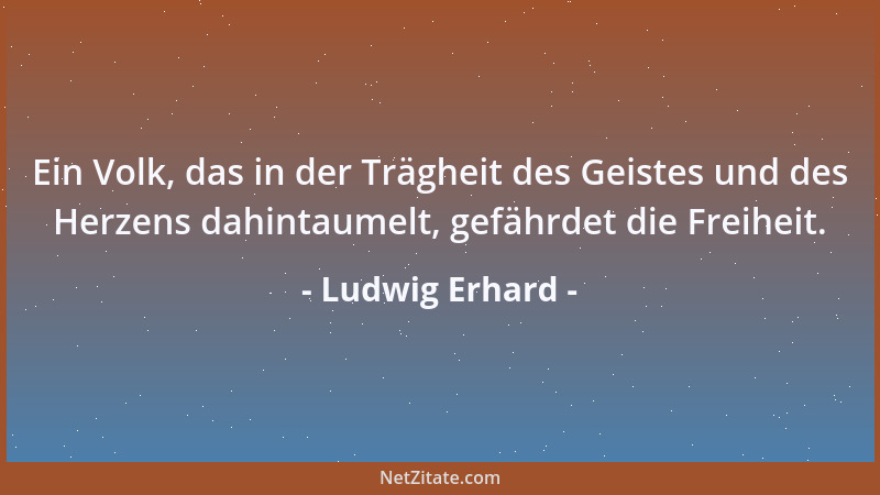 Ludwig Erhard - Ein Volk, das in der Trägheit des Geistes und des Herzens dahintaumelt, gefährdet die Freiheit....