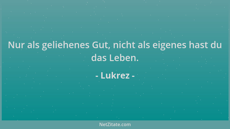 Lukrez - Nur als geliehenes Gut, nicht als eigenes hast du das Leben....