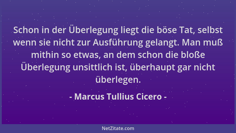 Marcus Tullius Cicero - Schon in der Überlegung liegt die böse Tat, selbst wenn sie nicht zur Ausführung gelangt. Man muß m...