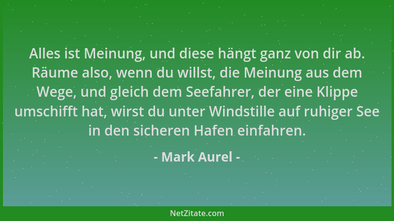 Mark Aurel - Alles ist Meinung, und diese hängt ganz von dir ab. Räume also, wenn du willst, die Meinung aus dem Wege, und...