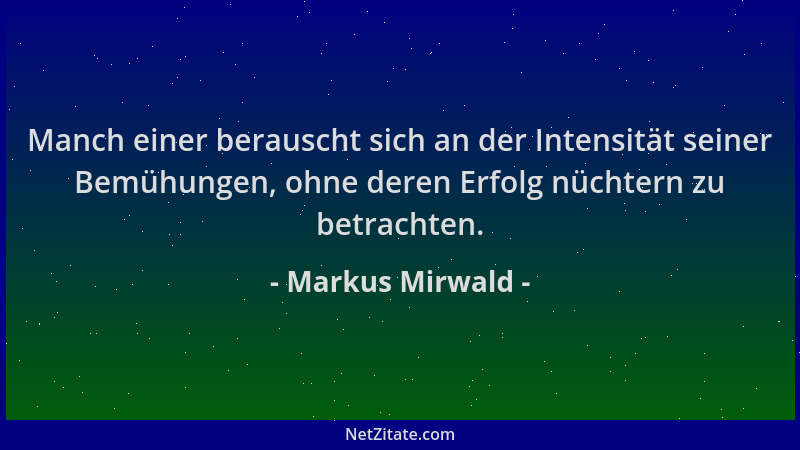 Markus Mirwald - Manch einer berauscht sich an der Intensität seiner Bemühungen, ohne deren Erfolg nüchtern zu betrachten....