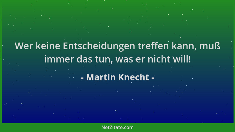 Martin Knecht - Wer keine Entscheidungen treffen kann, muß immer das tun, was er nicht will!...