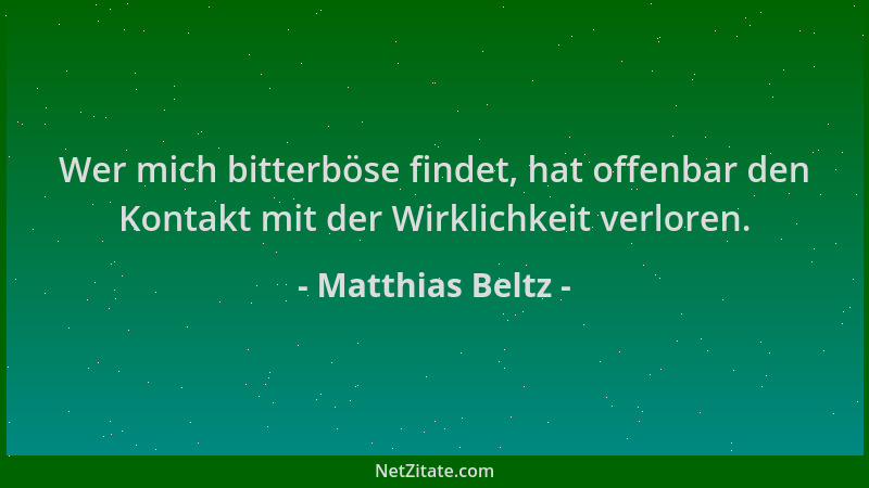 Matthias Beltz - Wer mich bitterböse findet, hat offenbar den Kontakt mit der Wirklichkeit verloren....