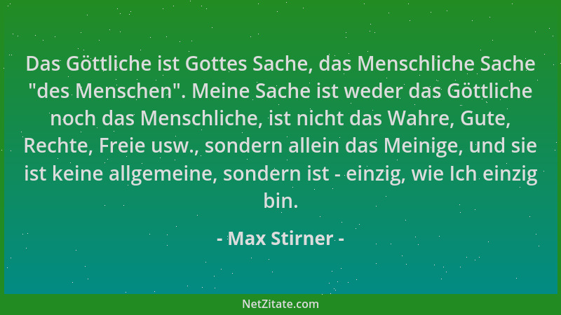 Max Stirner - Das Göttliche ist Gottes Sache, das Menschliche Sache  "des Menschen ". Meine Sache ist weder das Göttliche noc...