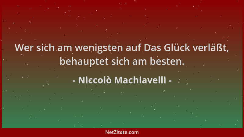 Niccolò Machiavelli - Wer sich am wenigsten auf Das Glück verläßt, behauptet sich am besten....