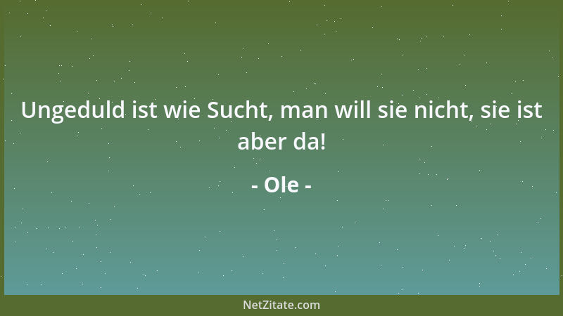 Ole - Ungeduld ist wie Sucht, man will sie nicht, sie ist aber da!...