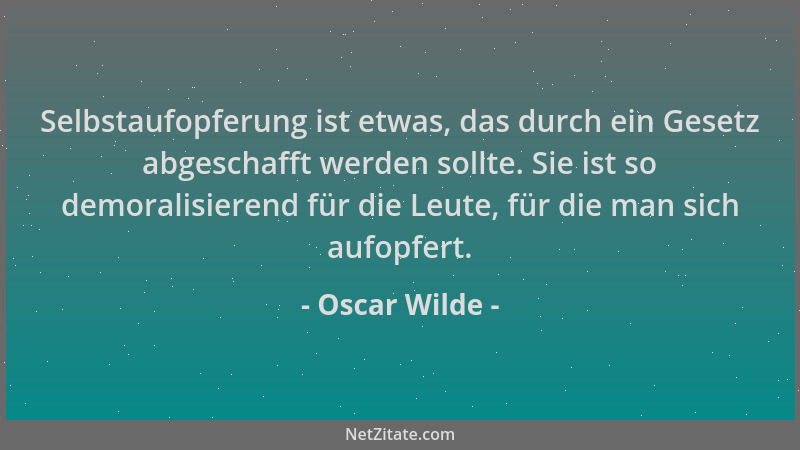 Oscar Wilde - Selbstaufopferung ist etwas, das durch ein Gesetz abgeschafft werden sollte. Sie ist so demoralisierend für d...