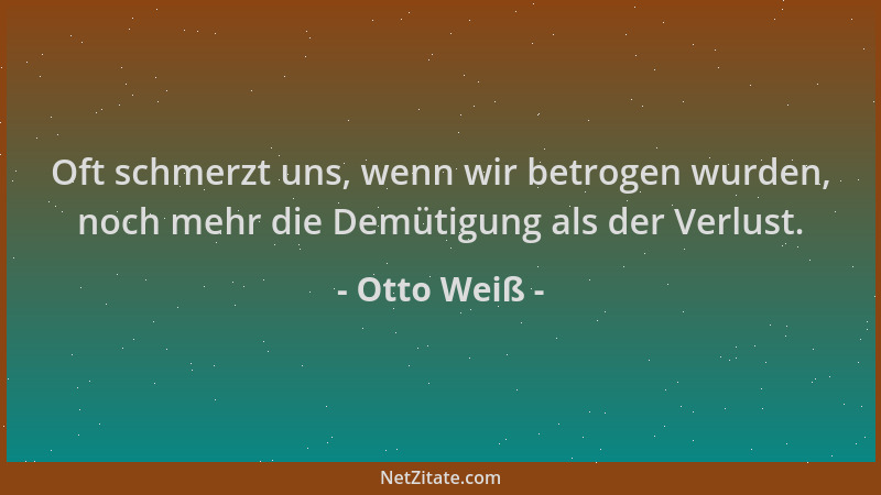 Otto Weiß - Oft schmerzt uns, wenn wir betrogen wurden, noch mehr die Demütigung als der Verlust....